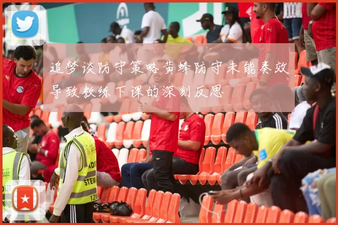 追梦谈防守策略黄蜂防守未能奏效导致教练下课的深刻反思