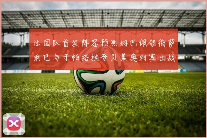 法国队首发阵容预测姆巴佩领衔萨利巴与于帕搭档登贝莱奥利塞出战