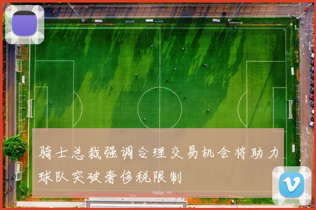 骑士总裁强调合理交易机会将助力球队突破奢侈税限制