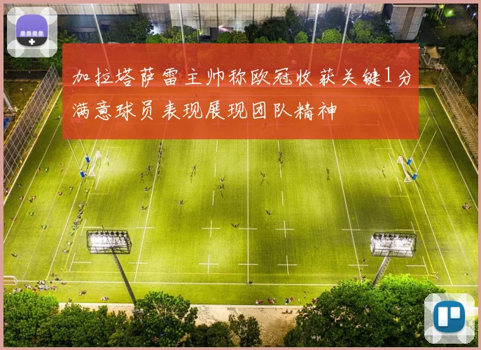 加拉塔萨雷主帅称欧冠收获关键1分满意球员表现展现团队精神