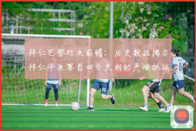 拜仁巴黎对决前瞻：历史数据揭示拜仁半决赛首回合失利的严峻挑战