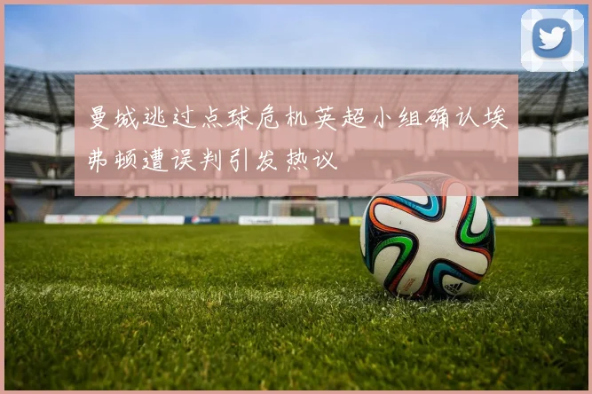 曼城逃过点球危机英超小组确认埃弗顿遭误判引发热议