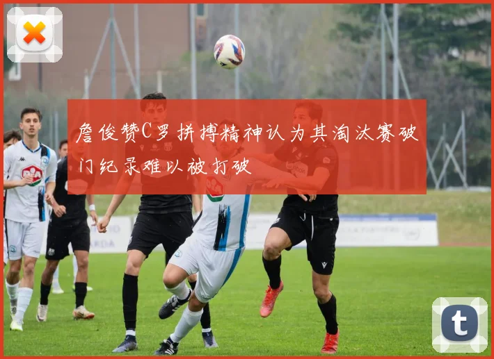 詹俊赞C罗拼搏精神认为其淘汰赛破门纪录难以被打破