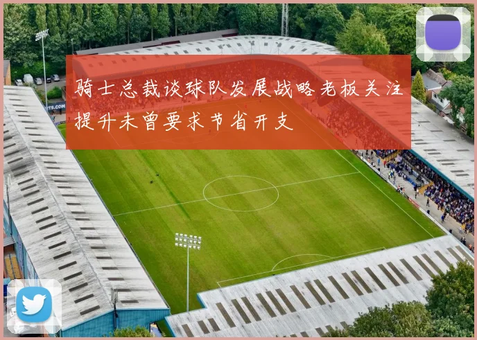 骑士总裁谈球队发展战略老板关注提升未曾要求节省开支