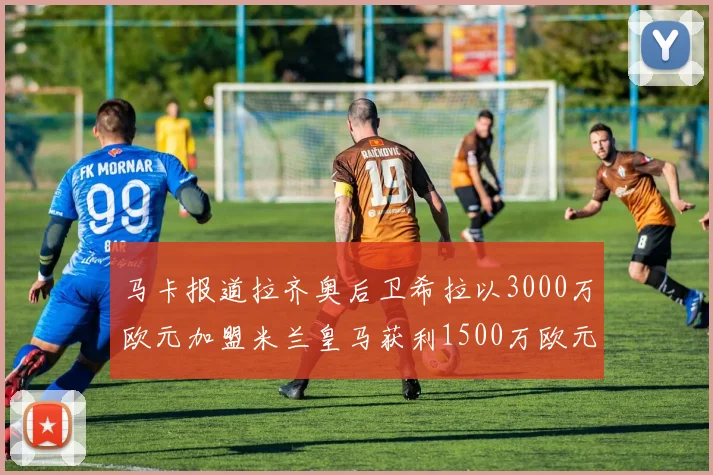 马卡报道拉齐奥后卫希拉以3000万欧元加盟米兰皇马获利1500万欧元