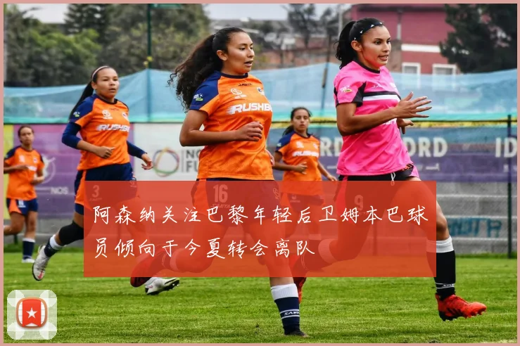 阿森纳关注巴黎年轻后卫姆本巴球员倾向于今夏转会离队