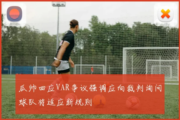 瓜帅回应VAR争议强调应向裁判询问球队将适应新规则
