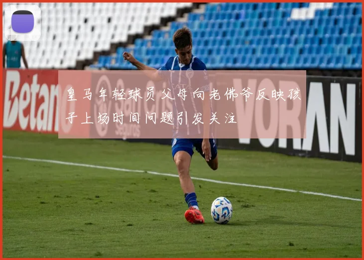 皇马年轻球员父母向老佛爷反映孩子上场时间问题引发关注