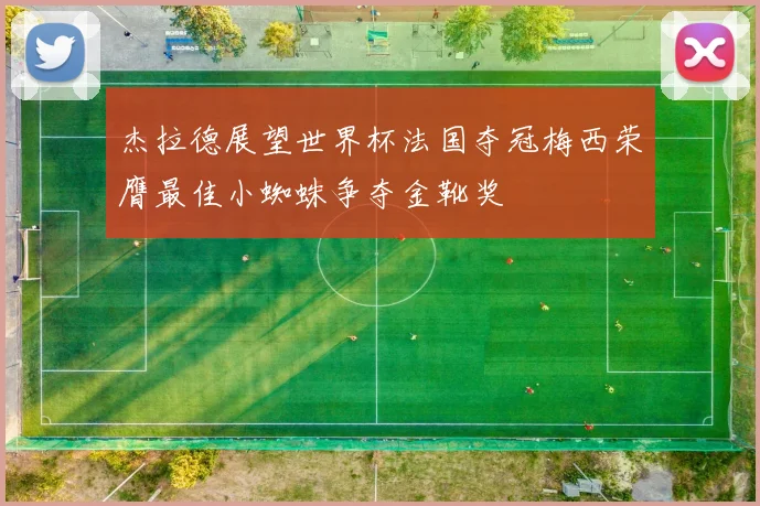杰拉德展望世界杯法国夺冠梅西荣膺最佳小蜘蛛争夺金靴奖
