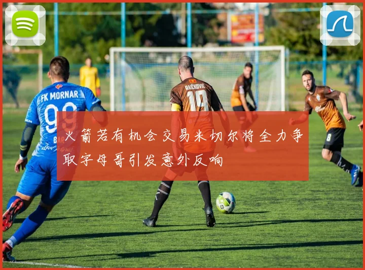 火箭若有机会交易米切尔将全力争取字母哥引发意外反响