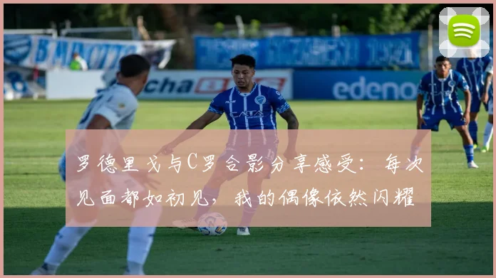 罗德里戈与C罗合影分享感受：每次见面都如初见，我的偶像依然闪耀